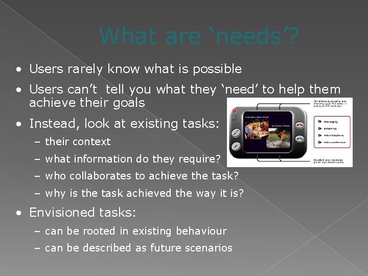 What are ‘needs’? • Users rarely know what is possible • Users can’t tell