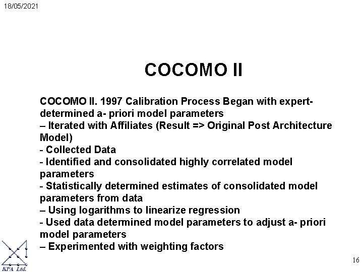 18/05/2021 COCOMO II. 1997 Calibration Process Began with expertdetermined a- priori model parameters – 18/05/2021 COCOMO II. 1997 Calibration Process Began with expertdetermined a- priori model parameters –