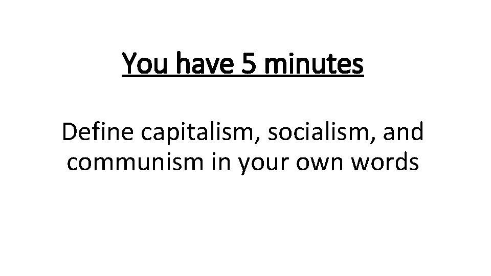 You have 5 minutes Define capitalism, socialism, and communism in your own words 