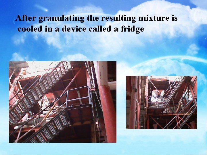 After granulating the resulting mixture is cooled in a device called a fridge 