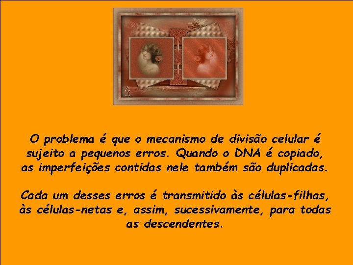 O problema é que o mecanismo de divisão celular é sujeito a pequenos erros.