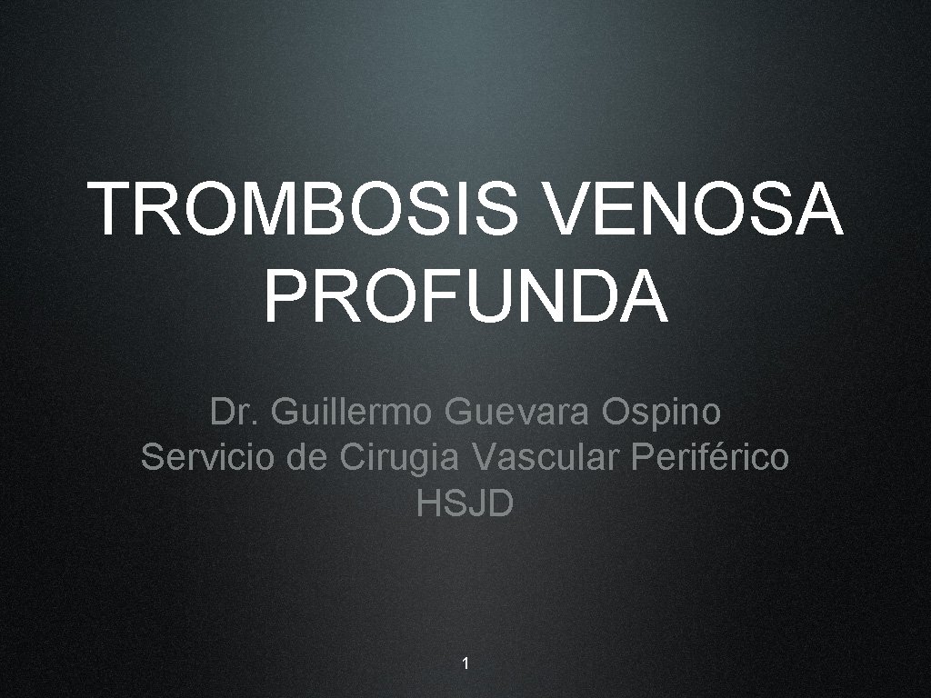 TROMBOSIS VENOSA PROFUNDA Dr. Guillermo Guevara Ospino Servicio de Cirugia Vascular Periférico HSJD 1