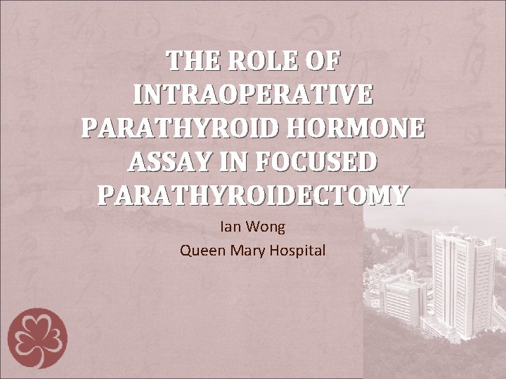 THE ROLE OF INTRAOPERATIVE PARATHYROID HORMONE ASSAY IN FOCUSED PARATHYROIDECTOMY Ian Wong Queen Mary