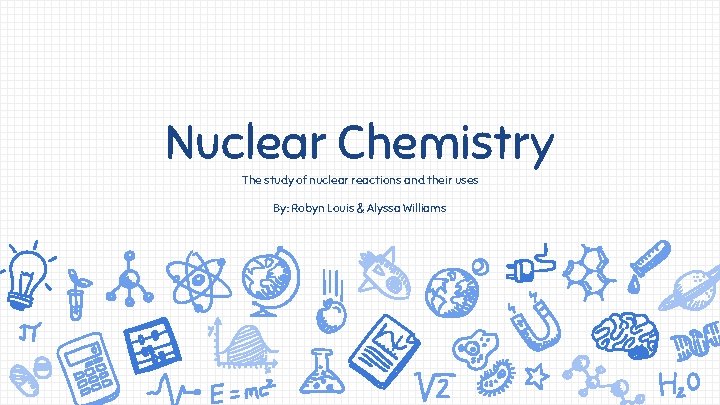 Nuclear Chemistry The study of nuclear reactions and their uses By: Robyn Louis &