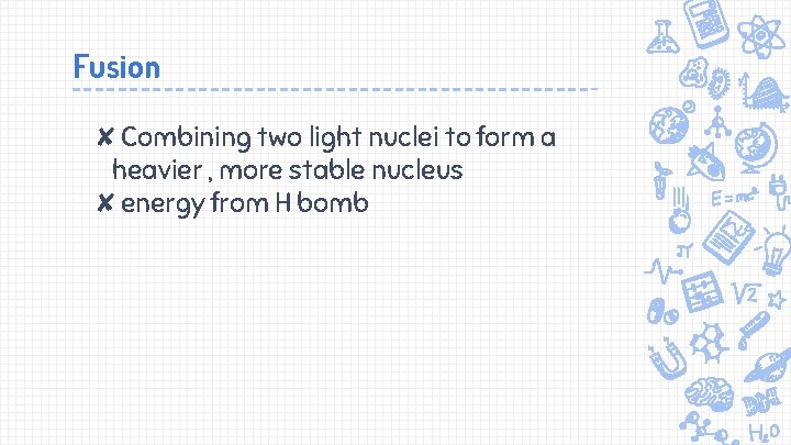 Fusion ✘Combining two light nuclei to form a heavier , more stable nucleus ✘energy