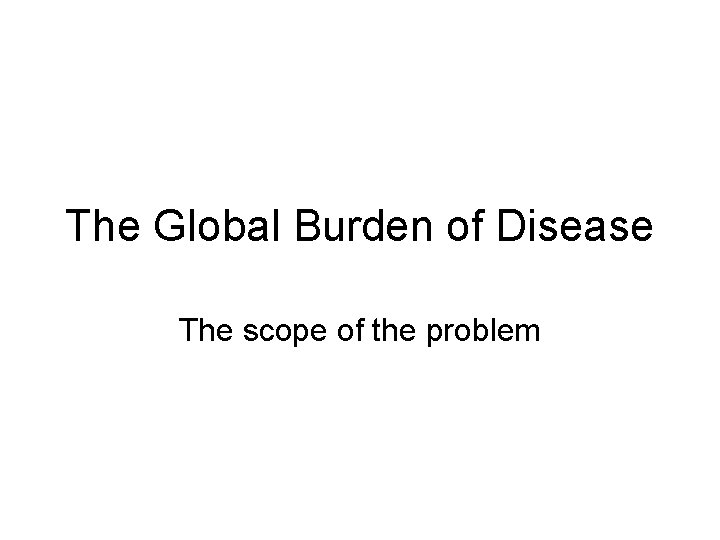 The Global Burden of Disease The scope of the problem 