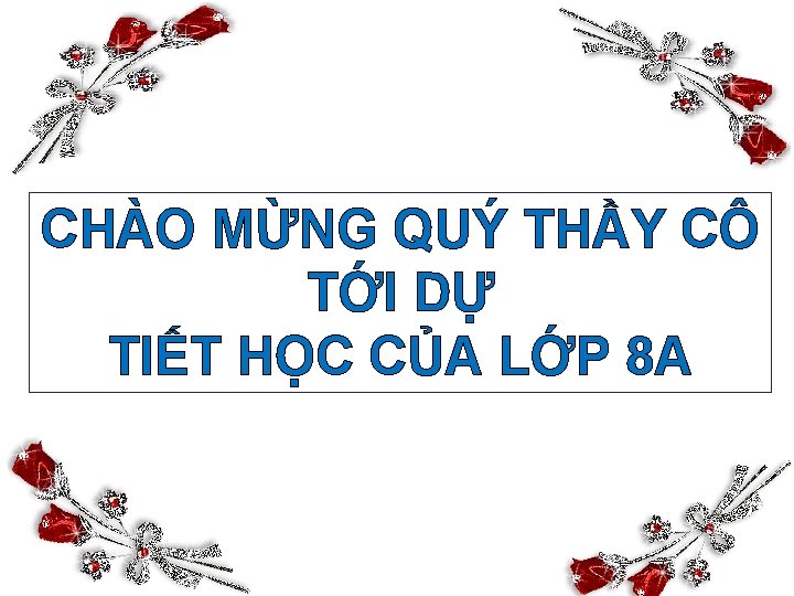 CHÀO MỪNG QUÝ THẦY CÔ TỚI DỰ TIẾT HỌC CỦA LỚP 8 A 