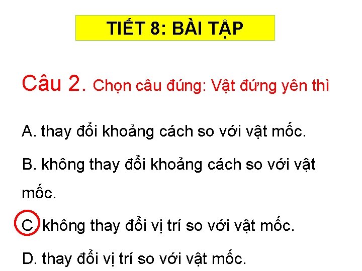 TIẾT 8: BÀI TẬP Câu 2. Chọn câu đúng: Vật đứng yên thì A.