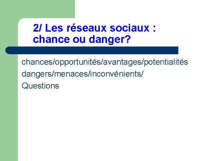 2/ Les réseaux sociaux : chance ou danger? chances/opportunités/avantages/potentialités dangers/menaces/inconvénients/ Questions 