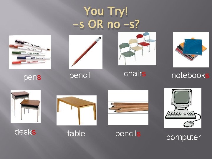 You Try! -s OR no –s? pens desks pencil table chairs pencils notebooks computer