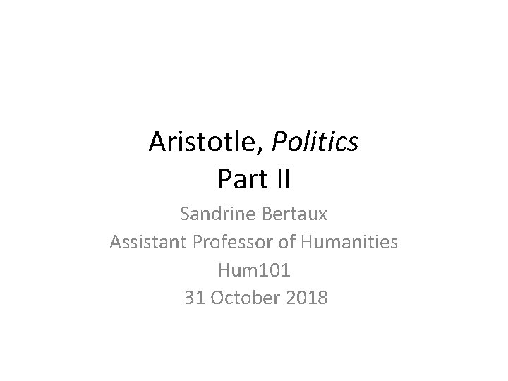 Aristotle, Politics Part II Sandrine Bertaux Assistant Professor of Humanities Hum 101 31 October