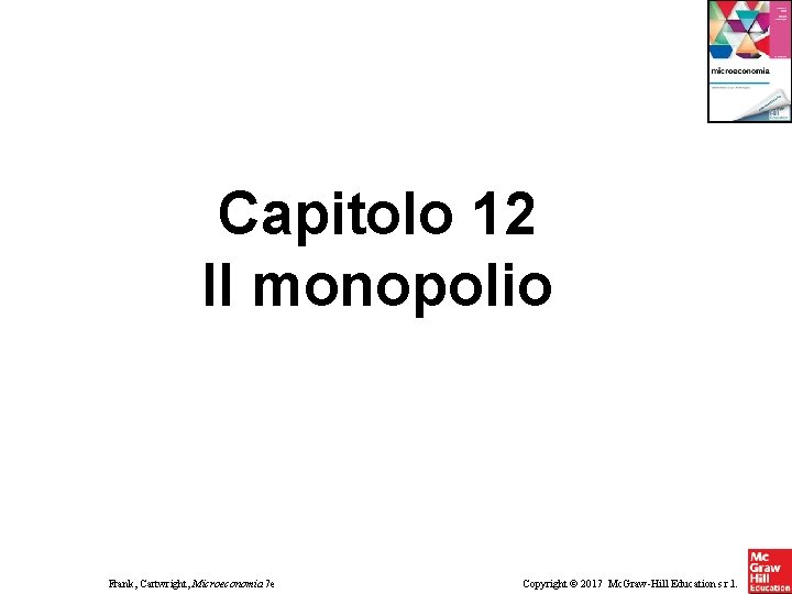 Capitolo 12 Il monopolio Frank, Cartwright, Microeconomia 7 e Copyright © 2017 Mc. Graw-Hill Capitolo 12 Il monopolio Frank, Cartwright, Microeconomia 7 e Copyright © 2017 Mc. Graw-Hill