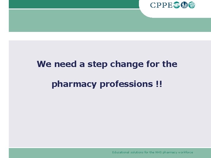 We need a step change for the pharmacy professions !! Educational solutions for the We need a step change for the pharmacy professions !! Educational solutions for the