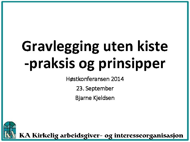 Gravlegging uten kiste -praksis og prinsipper Høstkonferansen 2014 23. September Bjarne Kjeldsen 