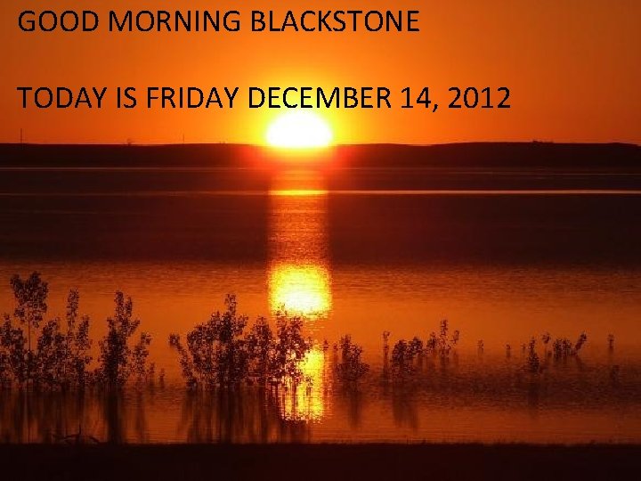 GOOD MORNING BLACKSTONE Good Morning Blackstone! TODAY IS FRIDAY DECEMBER 14, 2012 