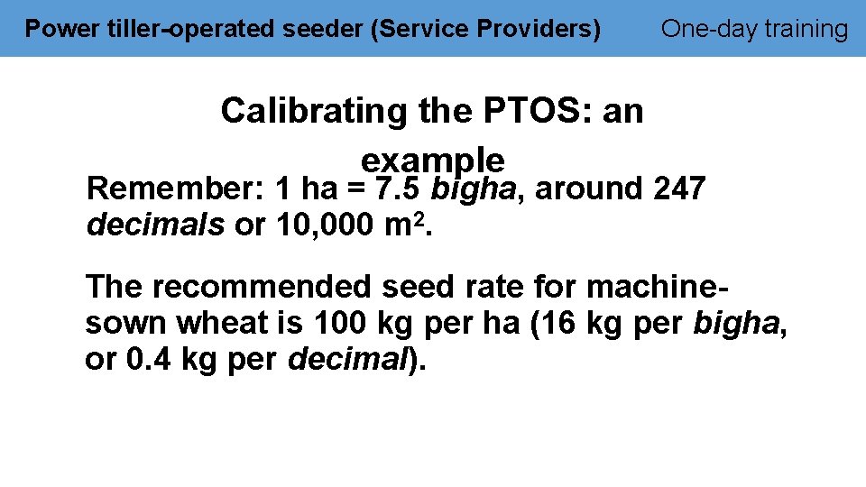 Power tiller-operated seeder (Service Providers) One-day training Calibrating the PTOS: an example Remember: 1