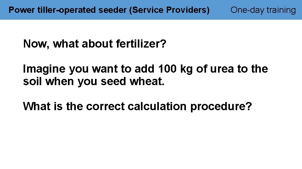 Power tiller-operated seeder (Service Providers) One-day training Now, what about fertilizer? Imagine you want