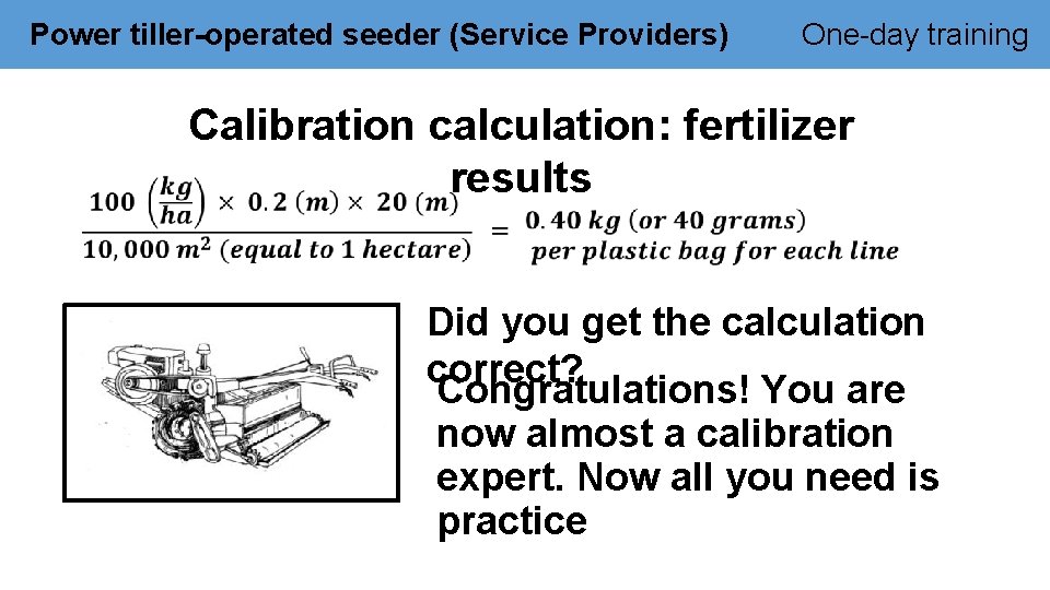 Power tiller-operated seeder (Service Providers) One-day training Calibration calculation: fertilizer results Did you get