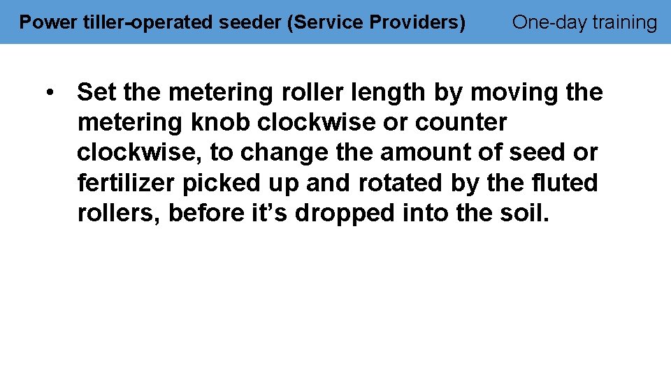 Power tiller-operated seeder (Service Providers) One-day training • Set the metering roller length by