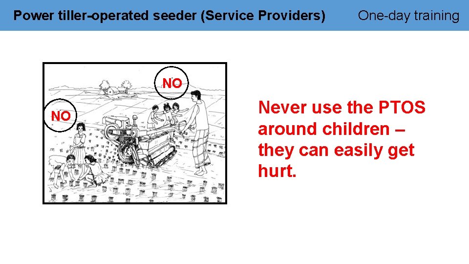 Power tiller-operated seeder (Service Providers) One-day training NO Never use the PTOS around children