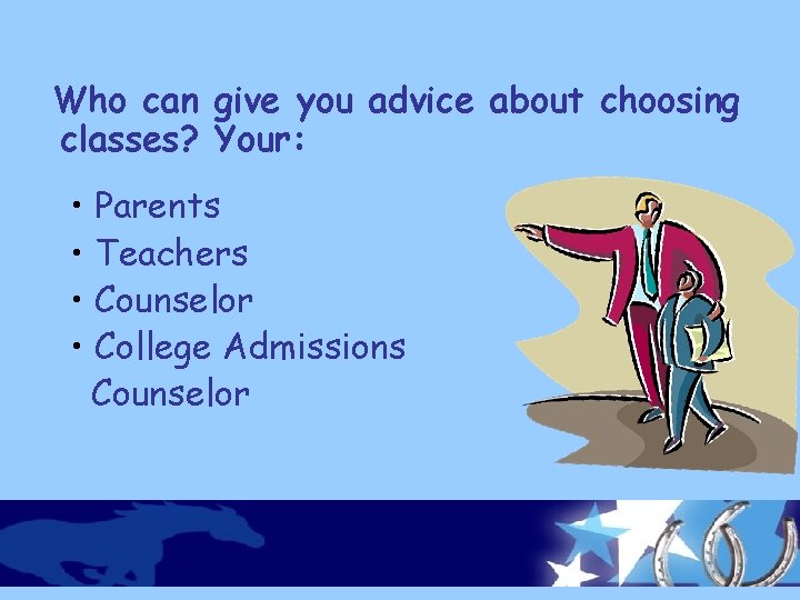 Who can give you advice about choosing classes? Your: • • Parents Teachers Counselor