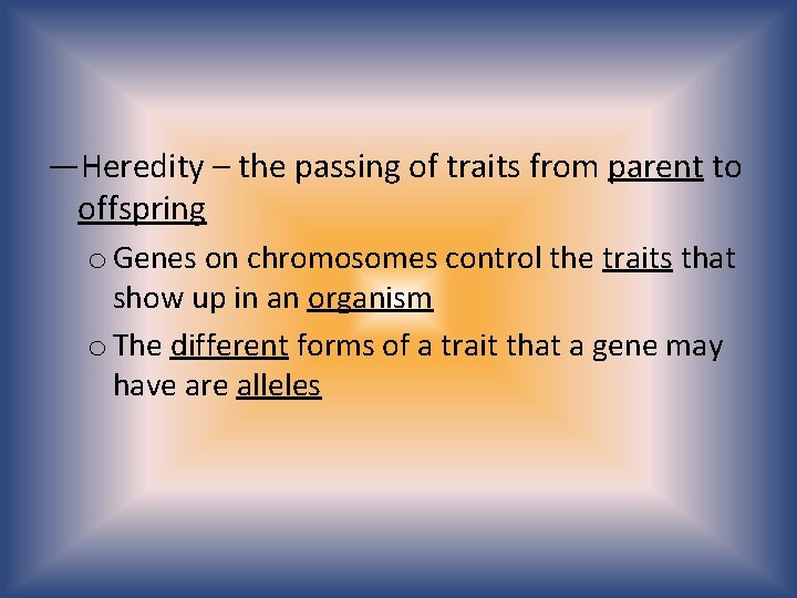 —Heredity – the passing of traits from parent to offspring o Genes on chromosomes