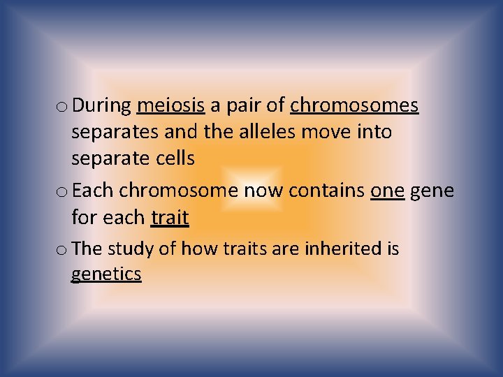 o During meiosis a pair of chromosomes separates and the alleles move into separate