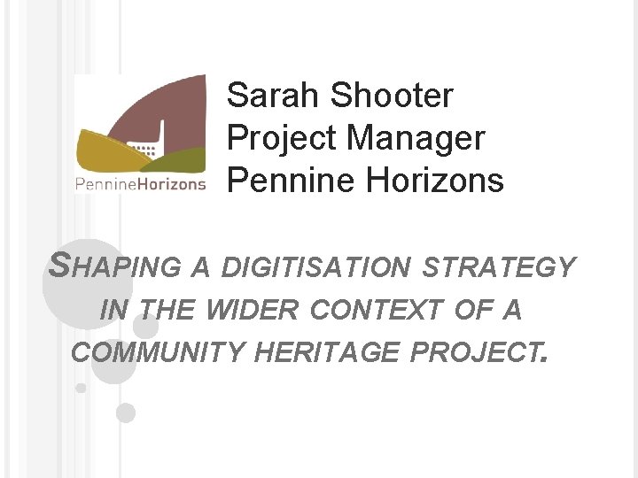 Sarah Shooter Project Manager Pennine Horizons SHAPING A DIGITISATION STRATEGY IN THE WIDER CONTEXT