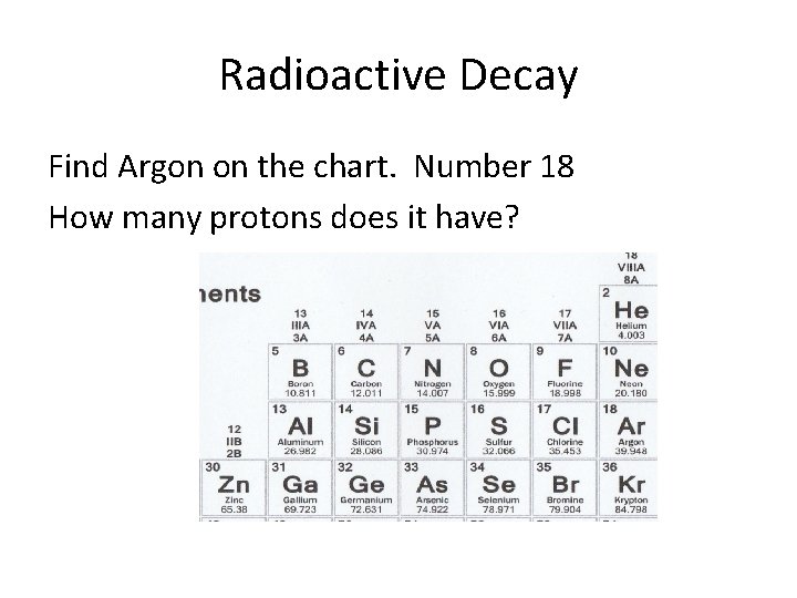 Radioactive Decay Find Argon on the chart. Number 18 How many protons does it