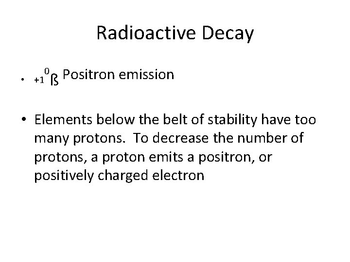 Radioactive Decay • +1 0 Positron emission ß • Elements below the belt of