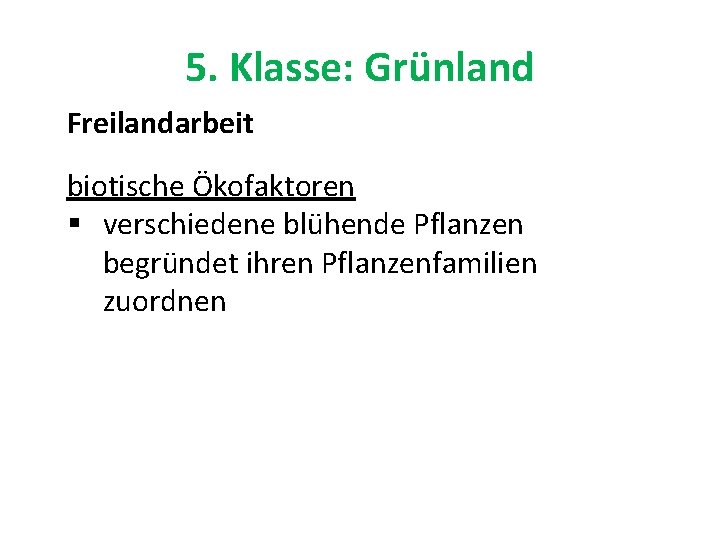 5. Klasse: Grünland Freilandarbeit biotische Ökofaktoren § verschiedene blühende Pflanzen begründet ihren Pflanzenfamilien zuordnen