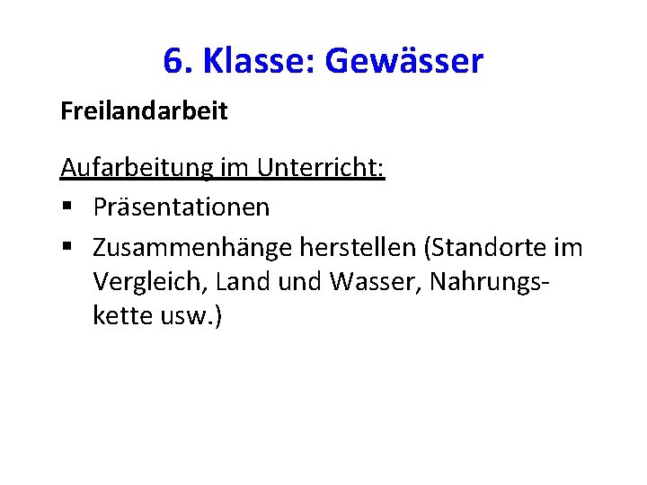 6. Klasse: Gewässer Freilandarbeit Aufarbeitung im Unterricht: § Präsentationen § Zusammenhänge herstellen (Standorte im