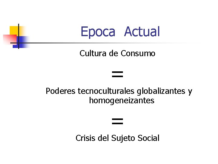 Epoca Actual Cultura de Consumo = Poderes tecnoculturales globalizantes y homogeneizantes = Crisis del