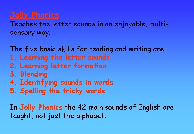 Jolly Phonics Teaches the letter sounds in an enjoyable, multisensory way. The five basic