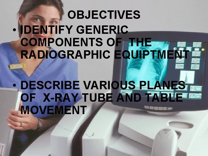 OBJECTIVES • IDENTIFY GENERIC COMPONENTS OF THE RADIOGRAPHIC EQUIPTMENT • DESCRIBE VARIOUS PLANES OF