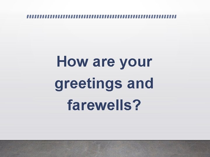 How are your greetings and farewells? 