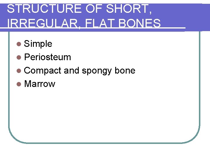 STRUCTURE OF SHORT, IRREGULAR, FLAT BONES l Simple l Periosteum l Compact l Marrow