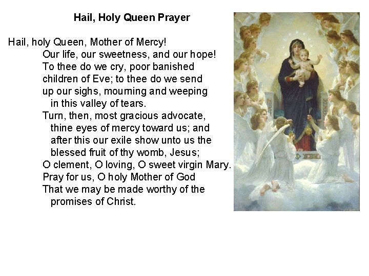 Hail, Holy Queen Prayer Hail, holy Queen, Mother of Mercy! Our life, our sweetness,