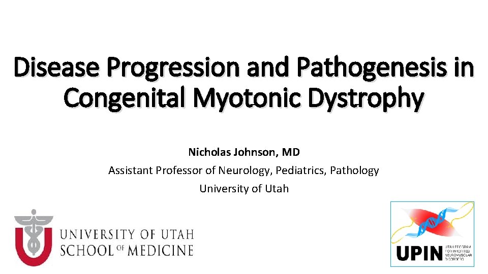 Disease Progression and Pathogenesis in Congenital Myotonic Dystrophy Nicholas Johnson, MD Assistant Professor of
