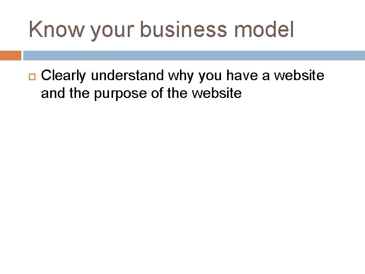 Know your business model Clearly understand why you have a website and the purpose