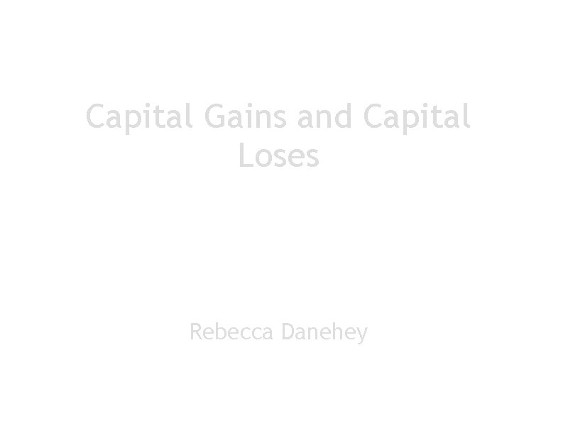 Capital Gains and Capital Loses Rebecca Danehey 