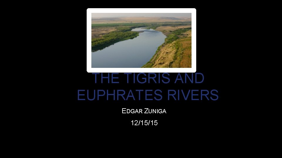 THE TIGRIS AND EUPHRATES RIVERS EDGAR ZUNIGA 12/15/15 