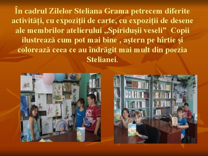 În cadrul Zilelor Steliana Grama petrecem diferite activități, cu expoziții de carte, cu expoziții