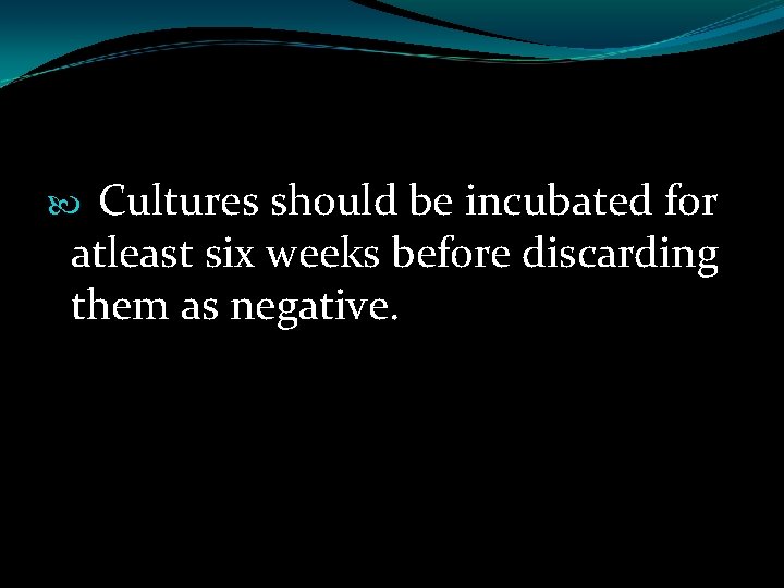 Cultures should be incubated for atleast six weeks before discarding them as negative. 