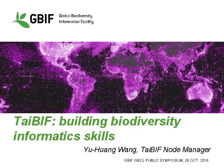 Tai. BIF: building biodiversity informatics skills Yu-Huang Wang, Tai. BIF Node Manager GBIF GB