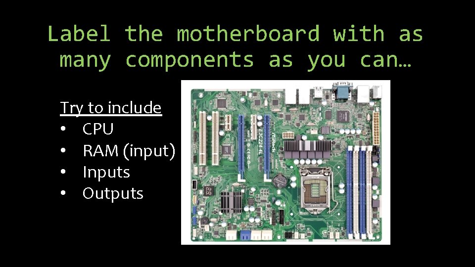 Label the motherboard with as many components as you can… Try to include •