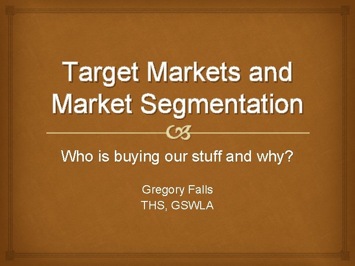 Target Markets and Market Segmentation Who is buying our stuff and why? Gregory Falls