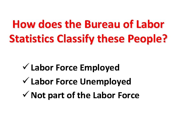 How does the Bureau of Labor Statistics Classify these People? ü Labor Force Employed
