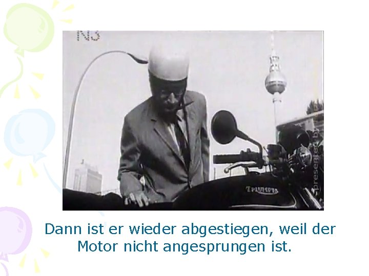 Dann ist er wieder abgestiegen, weil der Motor nicht angesprungen ist. 