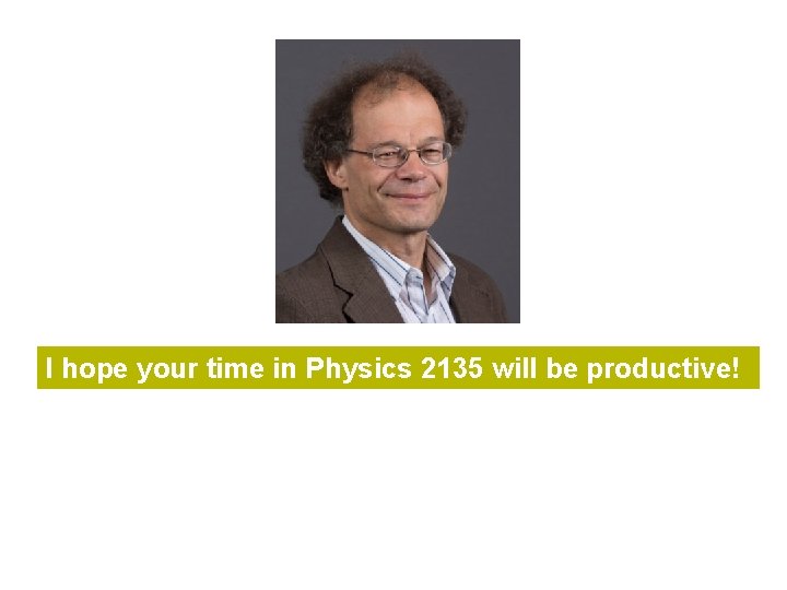 I hope your time in Physics 2135 will be productive! 